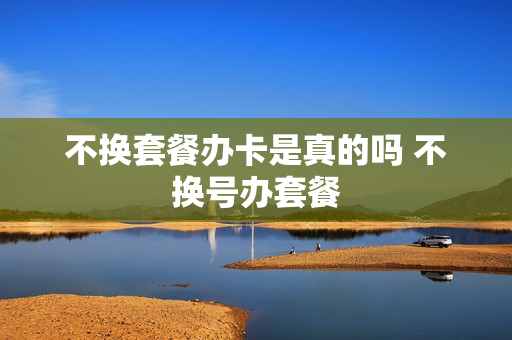 不换套餐办卡是真的吗 不换号办套餐