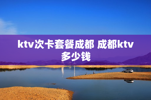 ktv次卡套餐成都 成都ktv多少钱