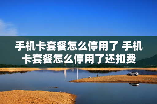 手机卡套餐怎么停用了 手机卡套餐怎么停用了还扣费