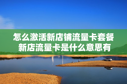 怎么激活新店铺流量卡套餐 新店流量卡是什么意思有什么好处