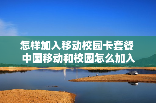 怎样加入移动校园卡套餐 中国移动和校园怎么加入