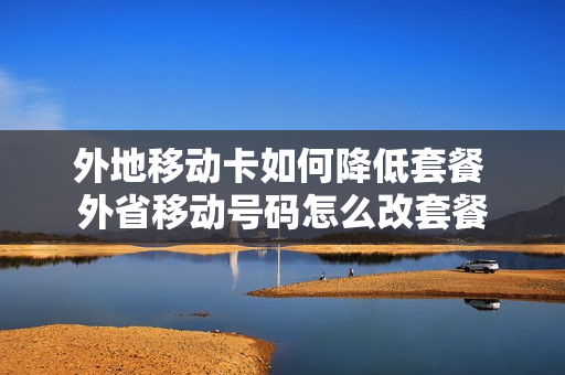 外地移动卡如何降低套餐 外省移动号码怎么改套餐