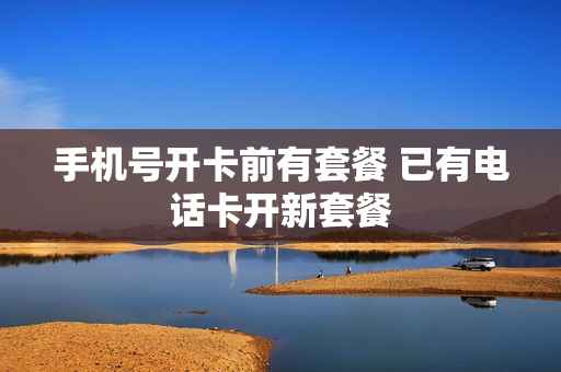 手机号开卡前有套餐 已有电话卡开新套餐