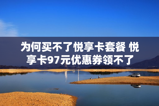 为何买不了悦享卡套餐 悦享卡97元优惠券领不了