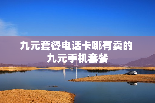 九元套餐电话卡哪有卖的 九元手机套餐