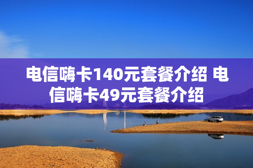 电信嗨卡140元套餐介绍 电信嗨卡49元套餐介绍