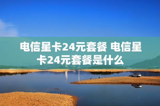 电信星卡24元套餐 电信星卡24元套餐是什么
