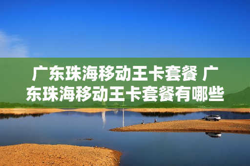 广东珠海移动王卡套餐 广东珠海移动王卡套餐有哪些