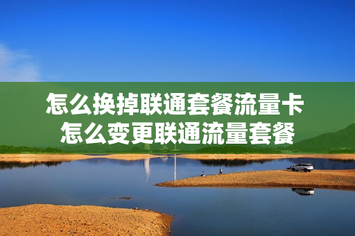 怎么换掉联通套餐流量卡 怎么变更联通流量套餐
