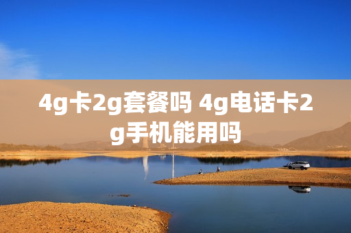 4g卡2g套餐吗 4g电话卡2g手机能用吗