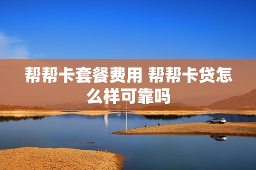 帮帮卡套餐费用 帮帮卡贷怎么样可靠吗