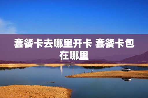 套餐卡去哪里开卡 套餐卡包在哪里