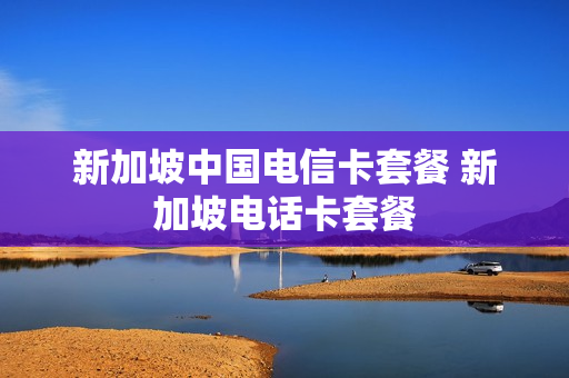 新加坡中国电信卡套餐 新加坡电话卡套餐