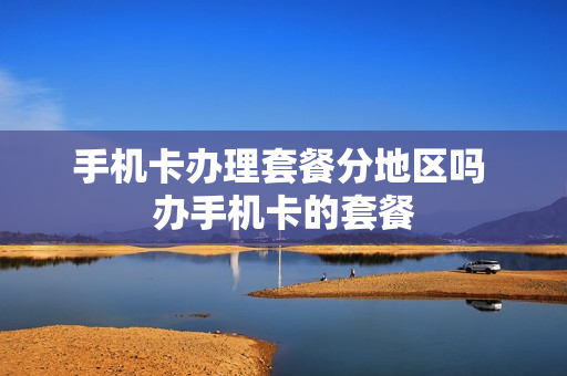 手机卡办理套餐分地区吗 办手机卡的套餐
