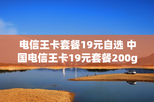 电信王卡套餐19元自选 中国电信王卡19元套餐200g