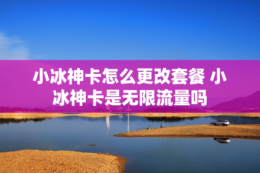 小冰神卡怎么更改套餐 小冰神卡是无限流量吗