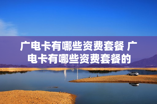 广电卡有哪些资费套餐 广电卡有哪些资费套餐的