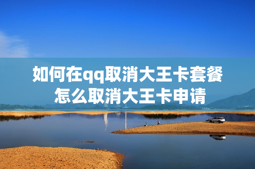 如何在qq取消大王卡套餐 怎么取消大王卡申请