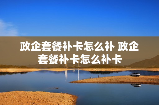 政企套餐补卡怎么补 政企套餐补卡怎么补卡