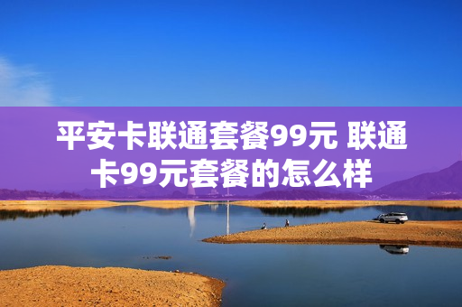 平安卡联通套餐99元 联通卡99元套餐的怎么样