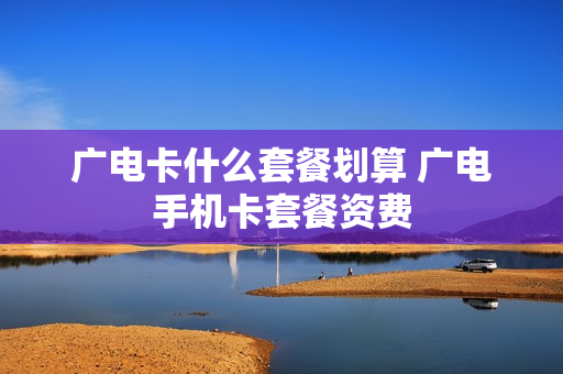 广电卡什么套餐划算 广电手机卡套餐资费
