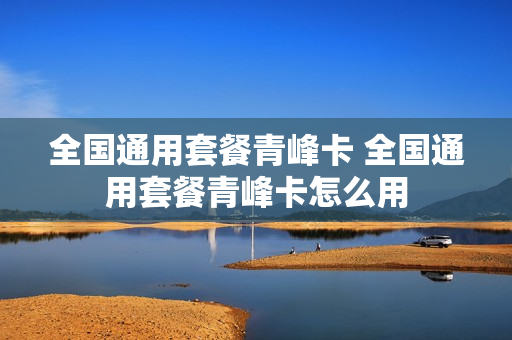 全国通用套餐青峰卡 全国通用套餐青峰卡怎么用