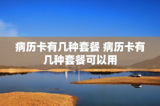 病历卡有几种套餐 病历卡有几种套餐可以用