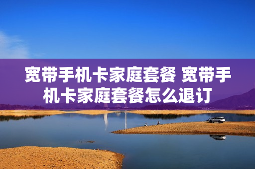 宽带手机卡家庭套餐 宽带手机卡家庭套餐怎么退订