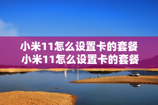 小米11怎么设置卡的套餐 小米11怎么设置卡的套餐服务