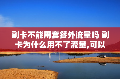 副卡不能用套餐外流量吗 副卡为什么用不了流量,可以打电话