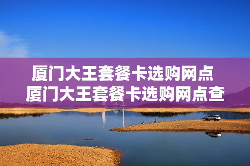 厦门大王套餐卡选购网点 厦门大王套餐卡选购网点查询