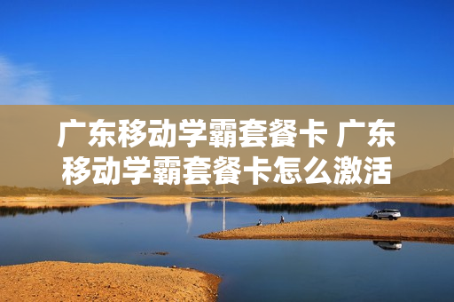 广东移动学霸套餐卡 广东移动学霸套餐卡怎么激活