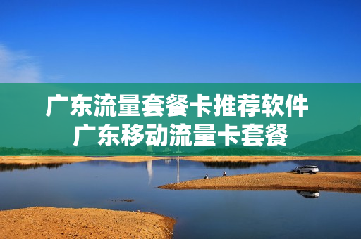 广东流量套餐卡推荐软件 广东移动流量卡套餐