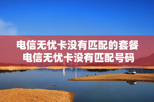 电信无忧卡没有匹配的套餐 电信无忧卡没有匹配号码
