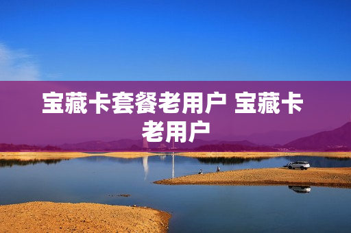 宝藏卡套餐老用户 宝藏卡 老用户