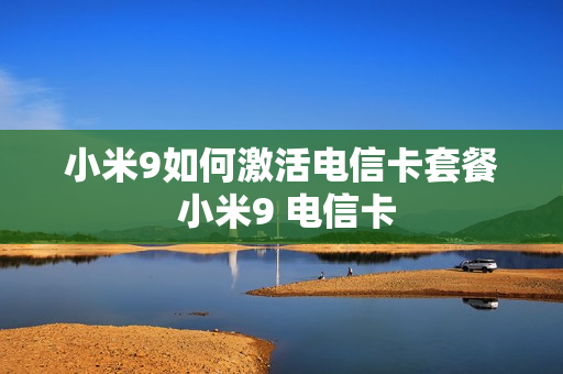 小米9如何激活电信卡套餐 小米9 电信卡