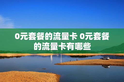 0元套餐的流量卡 0元套餐的流量卡有哪些