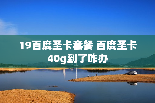 19百度圣卡套餐 百度圣卡40g到了咋办