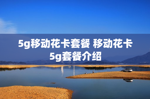5g移动花卡套餐 移动花卡5g套餐介绍