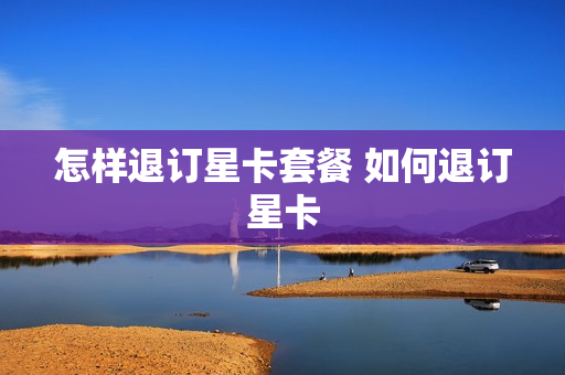 怎样退订星卡套餐 如何退订星卡