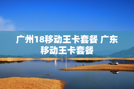 广州18移动王卡套餐 广东移动王卡套餐