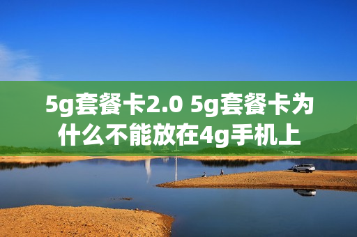 5g套餐卡2.0 5g套餐卡为什么不能放在4g手机上