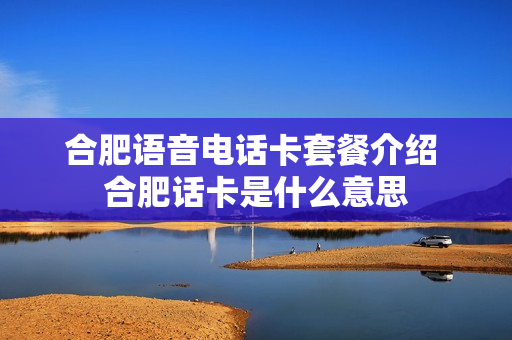 合肥语音电话卡套餐介绍 合肥话卡是什么意思