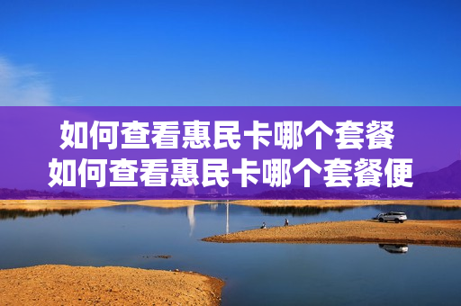 如何查看惠民卡哪个套餐 如何查看惠民卡哪个套餐便宜