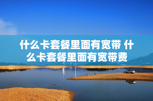 什么卡套餐里面有宽带 什么卡套餐里面有宽带费