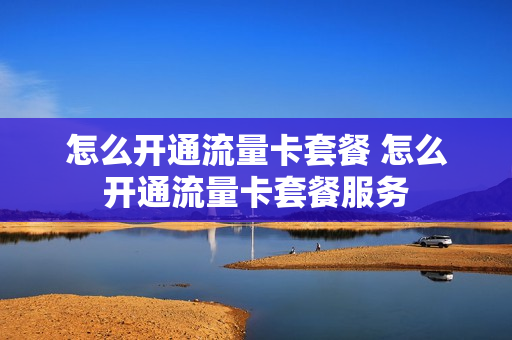 怎么开通流量卡套餐 怎么开通流量卡套餐服务