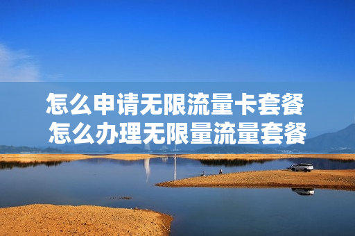 怎么申请无限流量卡套餐 怎么办理无限量流量套餐
