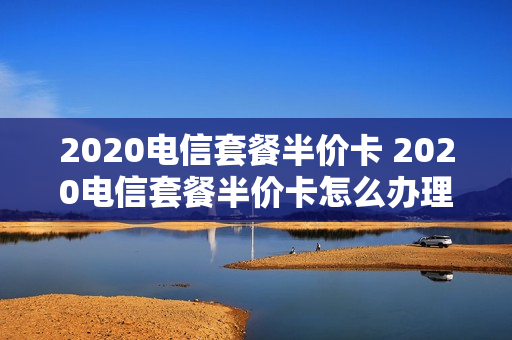 2020电信套餐半价卡 2020电信套餐半价卡怎么办理