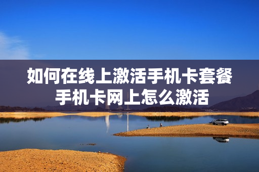 如何在线上激活手机卡套餐 手机卡网上怎么激活