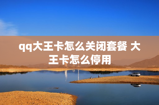 qq大王卡怎么关闭套餐 大王卡怎么停用